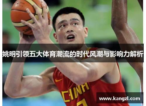 姚明引领五大体育潮流的时代风潮与影响力解析